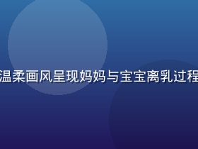 奶水漫画离乳指南图解，温柔画风呈现妈妈与宝宝离乳过程中的情感变化，充满温情